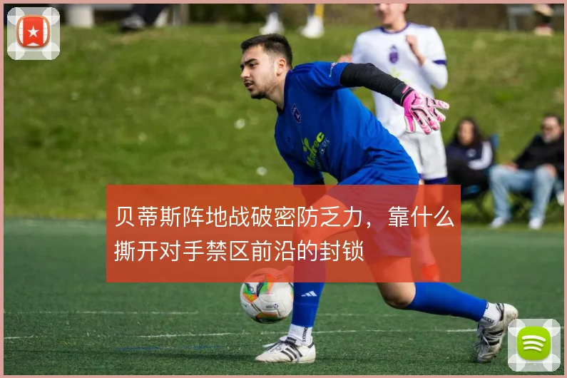 贝蒂斯阵地战破密防乏力，靠什么撕开对手禁区前沿的封锁