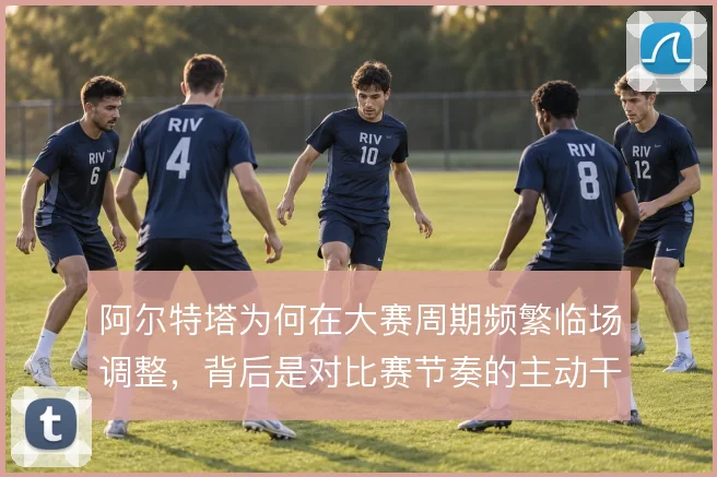 阿尔特塔为何在大赛周期频繁临场调整，背后是对比赛节奏的主动干预