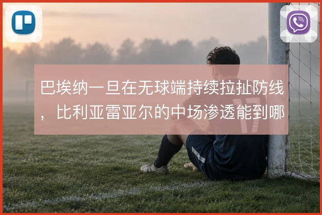巴埃纳一旦在无球端持续拉扯防线，比利亚雷亚尔的中场渗透能到哪一步