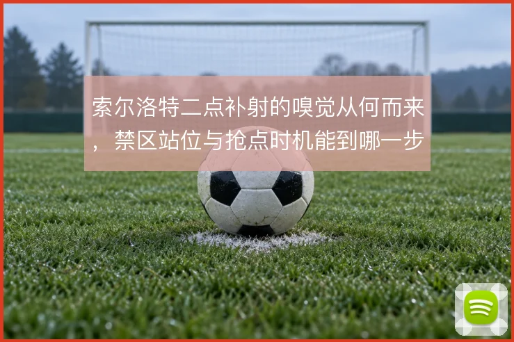 索尔洛特二点补射的嗅觉从何而来，禁区站位与抢点时机能到哪一步