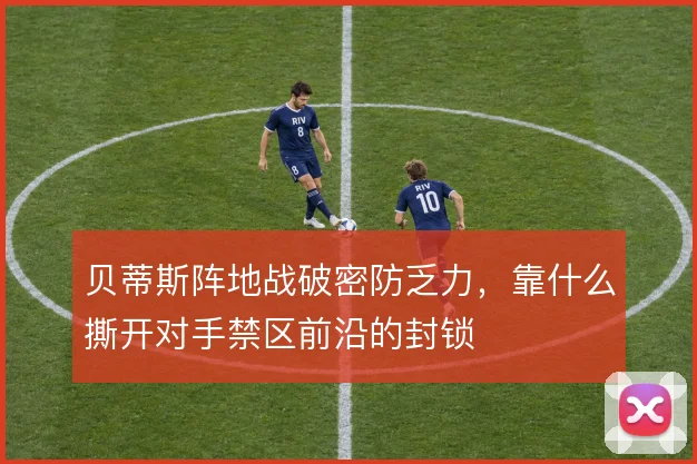 贝蒂斯阵地战破密防乏力，靠什么撕开对手禁区前沿的封锁