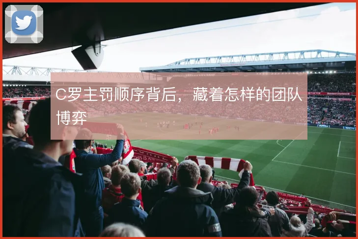 C罗主罚顺序背后，藏着怎样的团队博弈