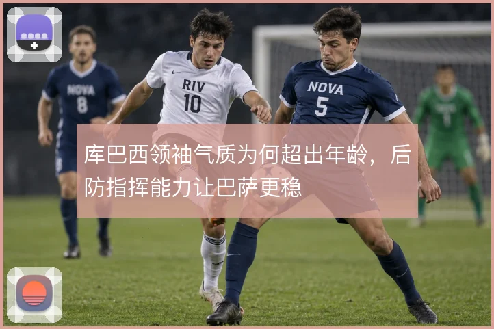 库巴西领袖气质为何超出年龄，后防指挥能力让巴萨更稳