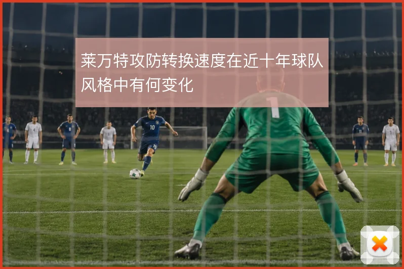 莱万特攻防转换速度在近十年球队风格中有何变化