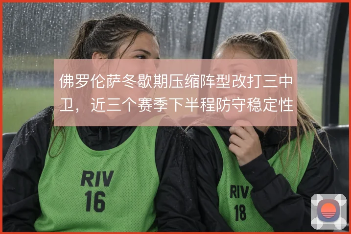 佛罗伦萨冬歇期压缩阵型改打三中卫，近三个赛季下半程防守稳定性回升