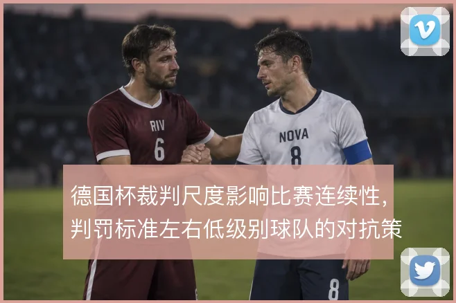 德国杯裁判尺度影响比赛连续性,判罚标准左右低级别球队的对抗策略