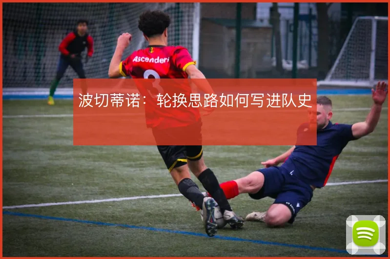 波切蒂诺:轮换思路如何写进队史