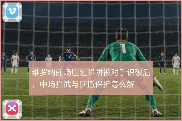 维罗纳前场压迫陷阱被对手识破后，中场拦截与回撤保护怎么解