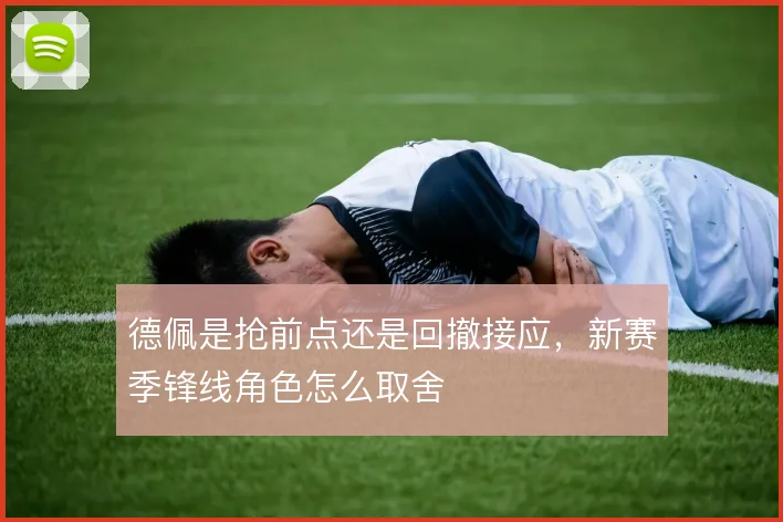 德佩是抢前点还是回撤接应,新赛季锋线角色怎么取舍