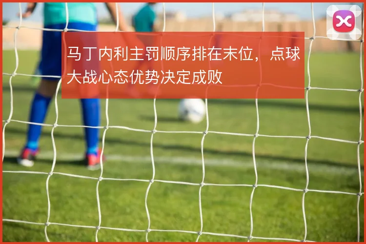马丁内利主罚顺序排在末位,点球大战心态优势决定成败