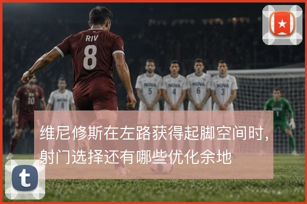 维尼修斯在左路获得起脚空间时，射门选择还有哪些优化余地