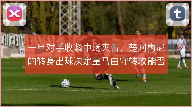一旦对手收紧中场夹击,楚阿梅尼的转身出球决定皇马由守转攻能否提速