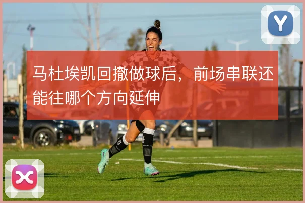 马杜埃凯回撤做球后，前场串联还能往哪个方向延伸