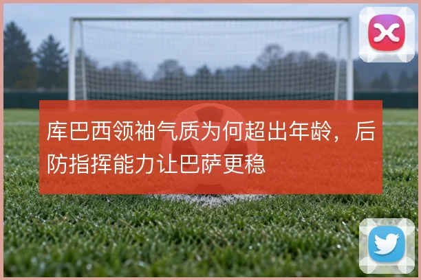 库巴西领袖气质为何超出年龄，后防指挥能力让巴萨更稳