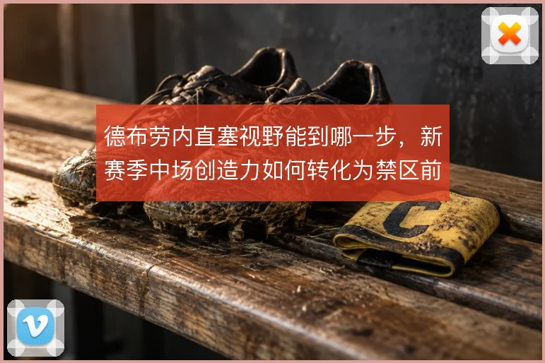 德布劳内直塞视野能到哪一步，新赛季中场创造力如何转化为禁区前沿机会