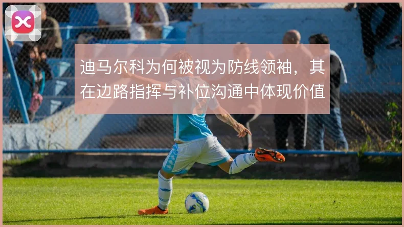 迪马尔科为何被视为防线领袖，其在边路指挥与补位沟通中体现价值