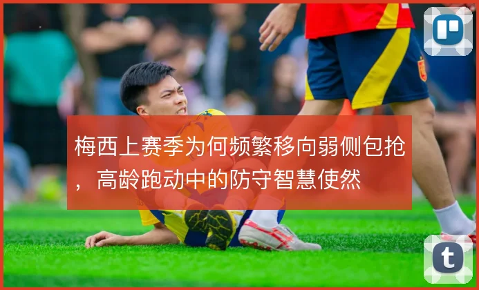 梅西上赛季为何频繁移向弱侧包抢，高龄跑动中的防守智慧使然