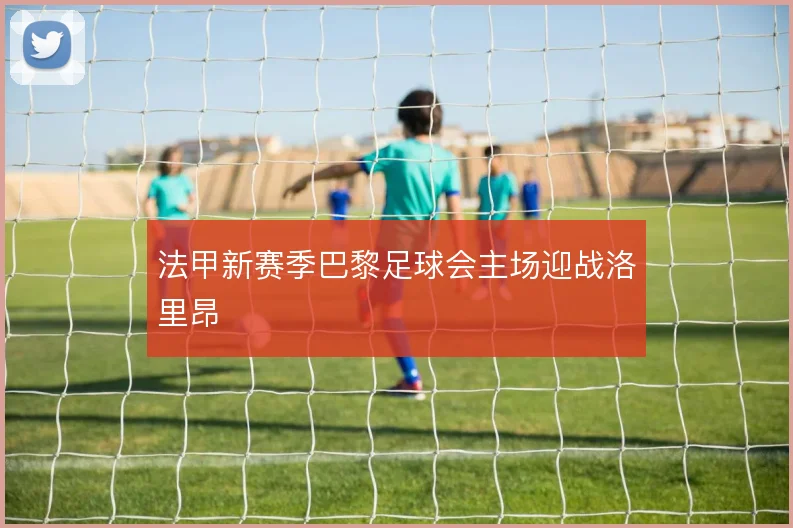法甲新赛季巴黎足球会主场迎战洛里昂