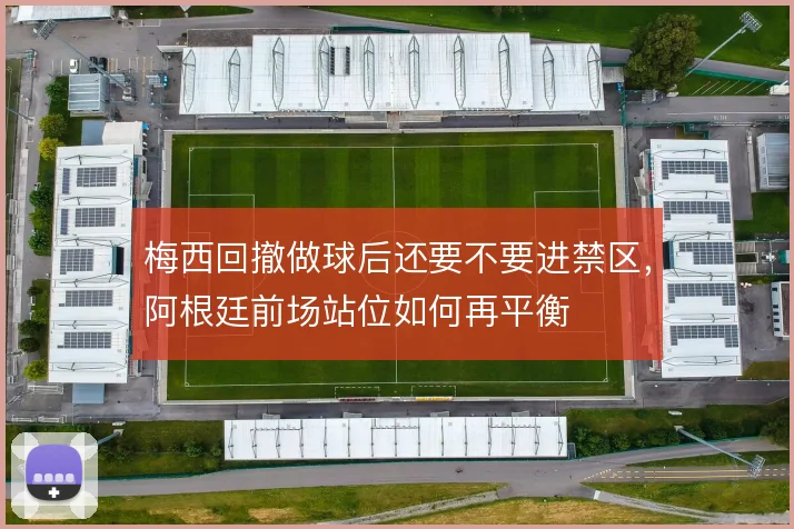 梅西回撤做球后还要不要进禁区，阿根廷前场站位如何再平衡