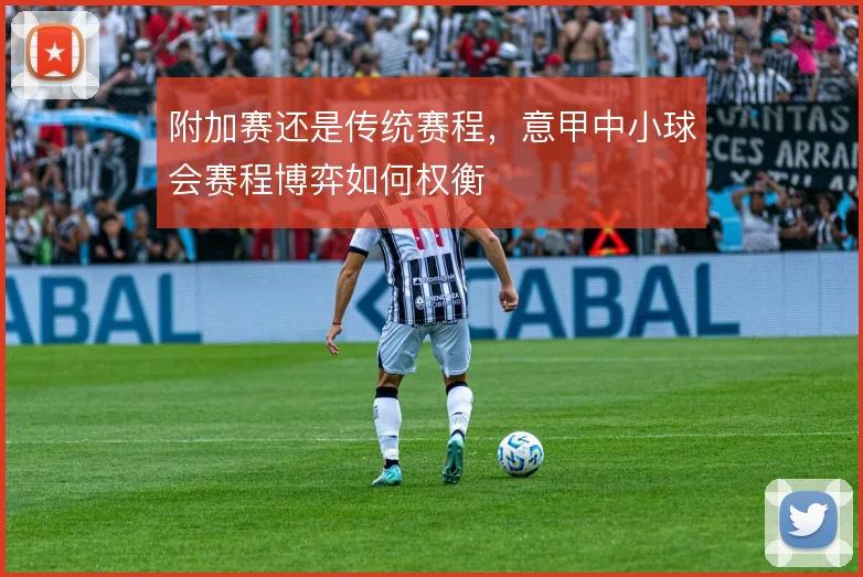 附加赛还是传统赛程,意甲中小球会赛程博弈如何权衡