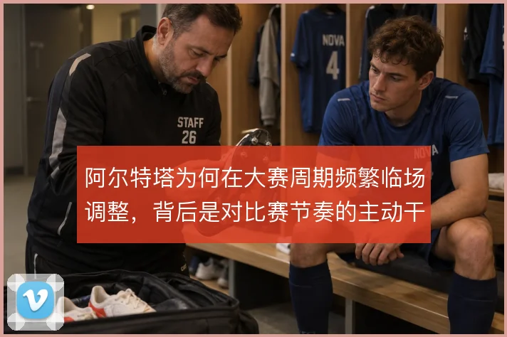 阿尔特塔为何在大赛周期频繁临场调整，背后是对比赛节奏的主动干预