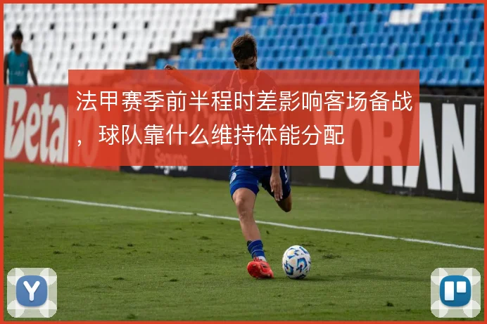 法甲赛季前半程时差影响客场备战，球队靠什么维持体能分配