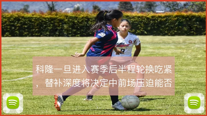 科隆一旦进入赛季后半程轮换吃紧，替补深度将决定中前场压迫能否维持