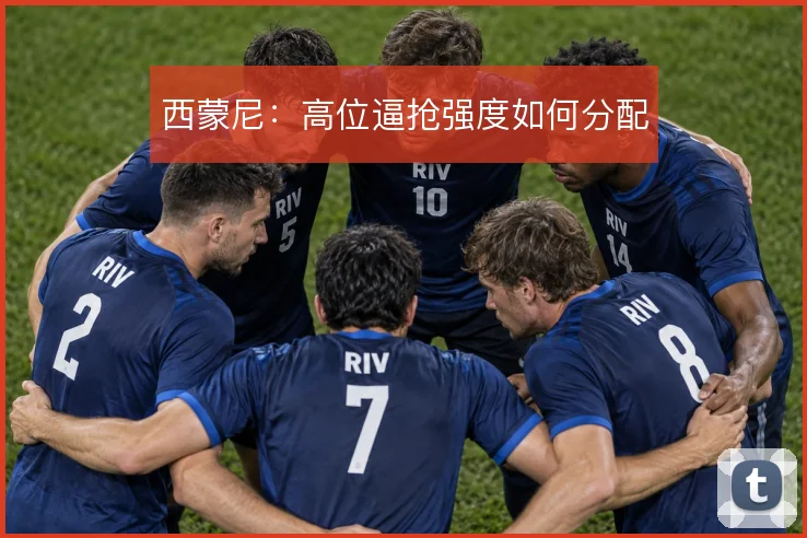 西蒙尼：高位逼抢强度如何分配