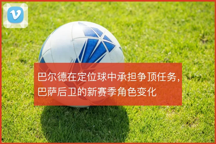 巴尔德在定位球中承担争顶任务，巴萨后卫的新赛季角色变化