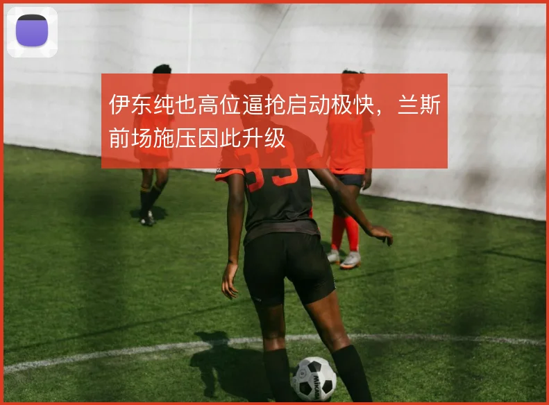 伊东纯也高位逼抢启动极快，兰斯前场施压因此升级