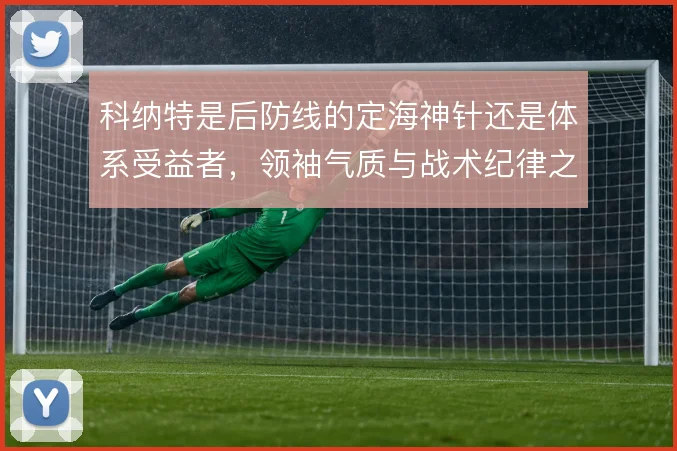 科纳特是后防线的定海神针还是体系受益者,领袖气质与战术纪律之间