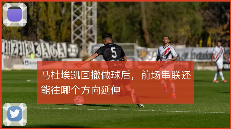 马杜埃凯回撤做球后，前场串联还能往哪个方向延伸