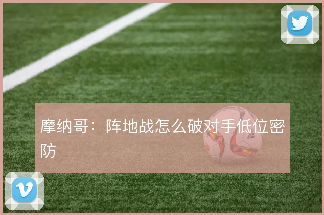 摩纳哥：阵地战怎么破对手低位密防