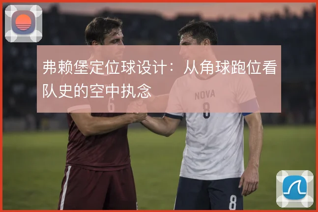 弗赖堡定位球设计：从角球跑位看队史的空中执念