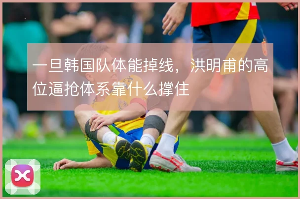 一旦韩国队体能掉线，洪明甫的高位逼抢体系靠什么撑住