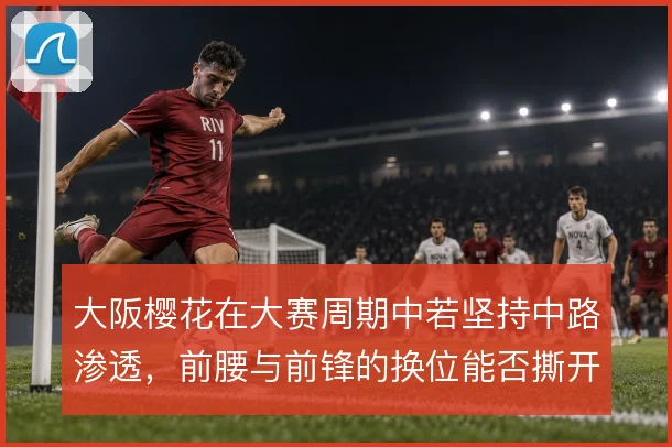 大阪樱花在大赛周期中若坚持中路渗透，前腰与前锋的换位能否撕开防线