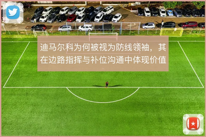 迪马尔科为何被视为防线领袖，其在边路指挥与补位沟通中体现价值
