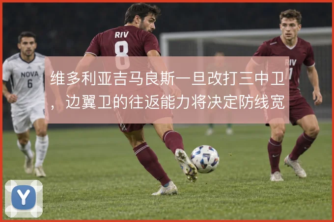 维多利亚吉马良斯一旦改打三中卫,边翼卫的往返能力将决定防线宽度