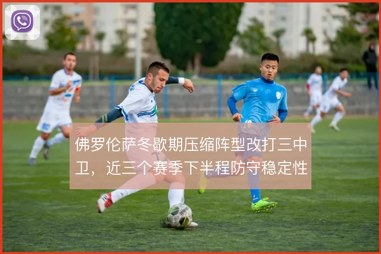 佛罗伦萨冬歇期压缩阵型改打三中卫，近三个赛季下半程防守稳定性回升