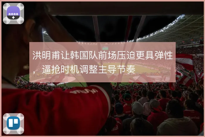 洪明甫让韩国队前场压迫更具弹性,逼抢时机调整主导节奏