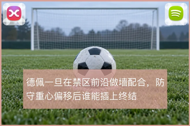 德佩一旦在禁区前沿做墙配合,防守重心偏移后谁能插上终结