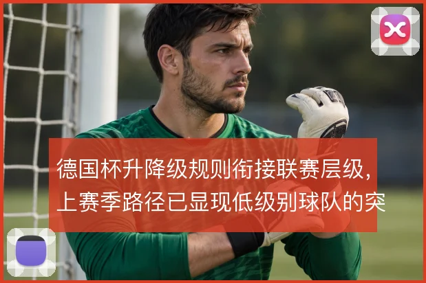 德国杯升降级规则衔接联赛层级,上赛季路径已显现低级别球队的突围逻辑
