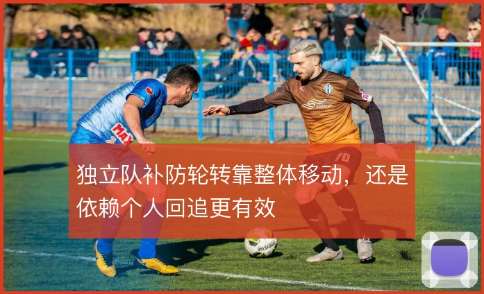 独立队补防轮转靠整体移动，还是依赖个人回追更有效