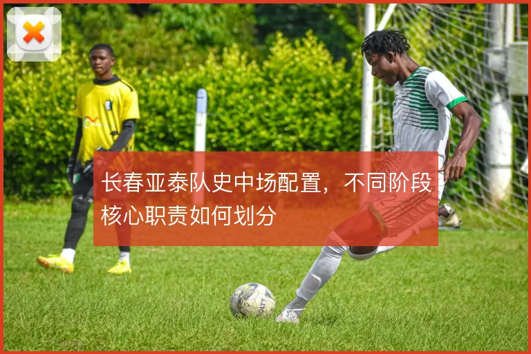 长春亚泰队史中场配置，不同阶段核心职责如何划分