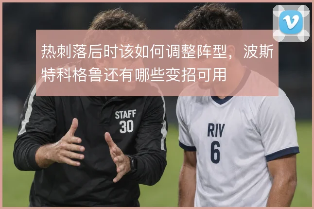 热刺落后时该如何调整阵型，波斯特科格鲁还有哪些变招可用