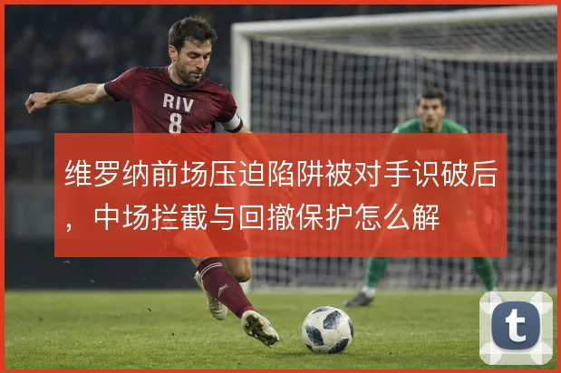 维罗纳前场压迫陷阱被对手识破后，中场拦截与回撤保护怎么解