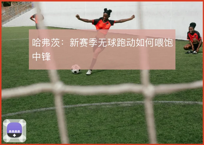 哈弗茨：新赛季无球跑动如何喂饱中锋