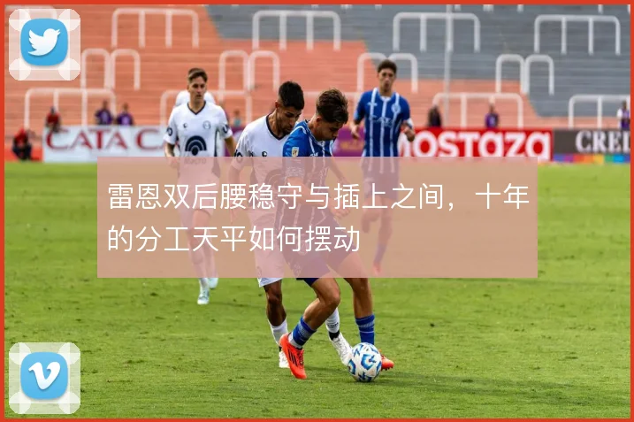 雷恩双后腰稳守与插上之间,十年的分工天平如何摆动