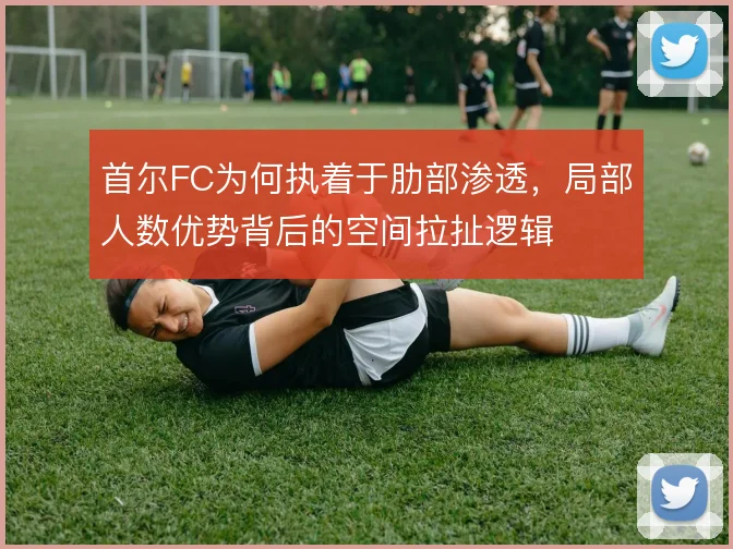 首尔FC为何执着于肋部渗透，局部人数优势背后的空间拉扯逻辑