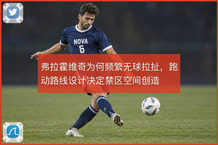 弗拉霍维奇为何频繁无球拉扯，跑动路线设计决定禁区空间创造